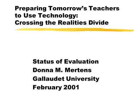 Preparing Tomorrows Teachers to Use Technology: Crossing the Realities Divide Status of Evaluation Donna M. Mertens Gallaudet University February 2001.