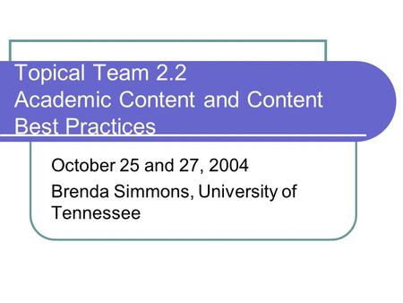 Topical Team 2.2 Academic Content and Content Best Practices October 25 and 27, 2004 Brenda Simmons, University of Tennessee.