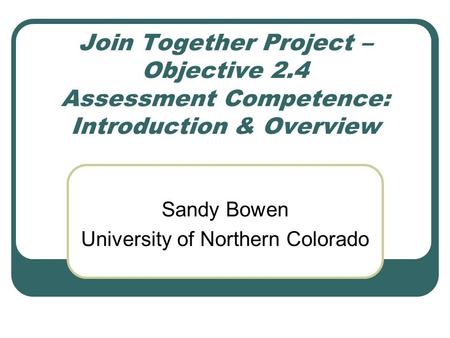 Join Together Project – Objective 2.4 Assessment Competence: Introduction & Overview Sandy Bowen University of Northern Colorado.