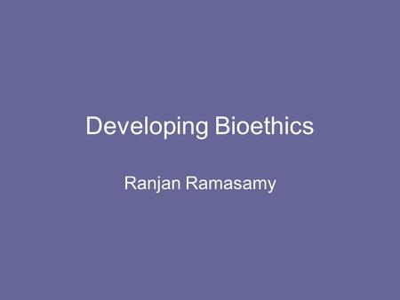 Developing Bioethics Ranjan Ramasamy.