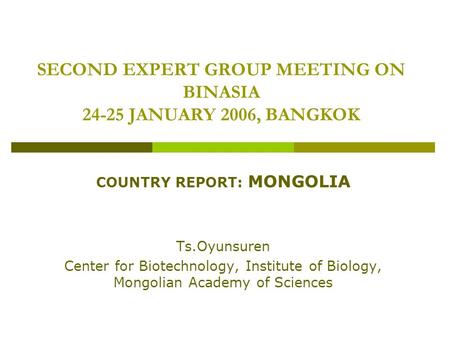 SECOND EXPERT GROUP MEETING ON BINASIA 24-25 JANUARY 2006, BANGKOK COUNTRY REPORT: MONGOLIA Ts.Oyunsuren Center for Biotechnology, Institute of Biology,
