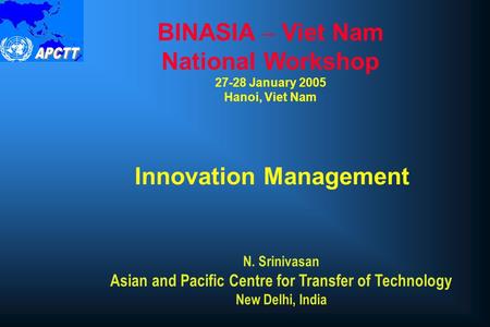 Innovation Management BINASIA – Viet Nam National Workshop 27-28 January 2005 Hanoi, Viet Nam N. Srinivasan Asian and Pacific Centre for Transfer of Technology.