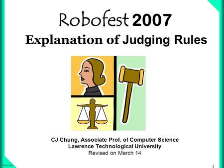 1 Robofest Robofest 2007 Explanation of Judging Rules CJ Chung, Associate Prof. of Computer Science Lawrence Technological University Revised on March.
