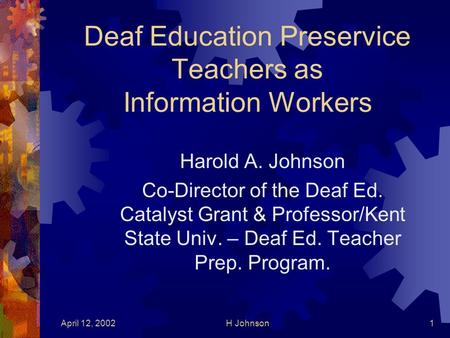 April 12, 2002H Johnson1 Deaf Education Preservice Teachers as Information Workers Harold A. Johnson Co-Director of the Deaf Ed. Catalyst Grant & Professor/Kent.