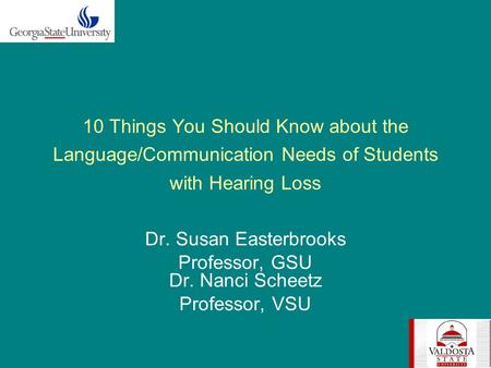 10 Things You Should Know about the Language/Communication Needs of Students with Hearing Loss Dr. Susan Easterbrooks Professor, GSU Dr. Nanci Scheetz.