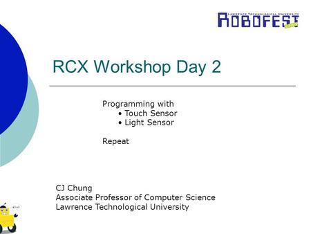 RCX Workshop Day 2 Programming with Touch Sensor Light Sensor Repeat CJ Chung Associate Professor of Computer Science Lawrence Technological University.