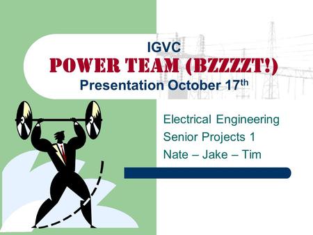 IGVC Power Team (BZZZZT!) Presentation October 17 th Electrical Engineering Senior Projects 1 Nate – Jake – Tim.