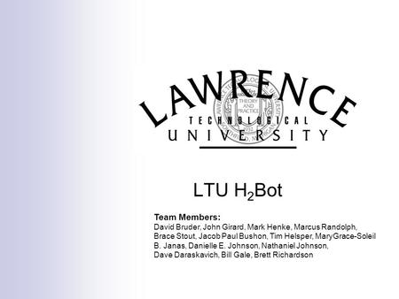 LTU H 2 Bot Team Members: David Bruder, John Girard, Mark Henke, Marcus Randolph, Brace Stout, Jacob Paul Bushon, Tim Helsper, MaryGrace-Soleil B. Janas,