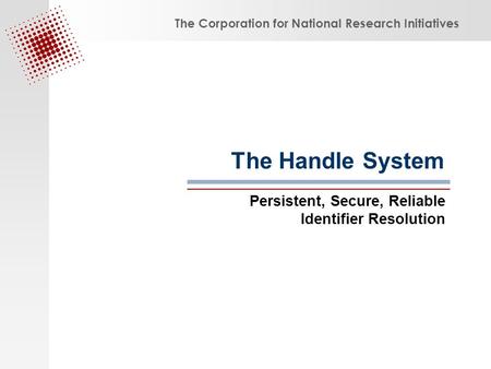 The Corporation for National Research Initiatives The Handle System Persistent, Secure, Reliable Identifier Resolution.