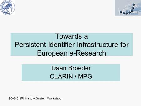 Towards a Persistent Identifier Infrastructure for European e-Research Daan Broeder CLARIN / MPG 2008 CNRI Handle System Workshop.