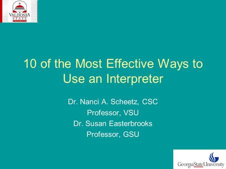 10 of the Most Effective Ways to Use an Interpreter Dr. Nanci A. Scheetz, CSC Professor, VSU Dr. Susan Easterbrooks Professor, GSU.