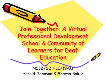 Join Together: A Virtual Professional Development School & Community of Learners for Deaf Education NSoD/SD – 10/19-03 Harold Johnson & Sharon Baker.