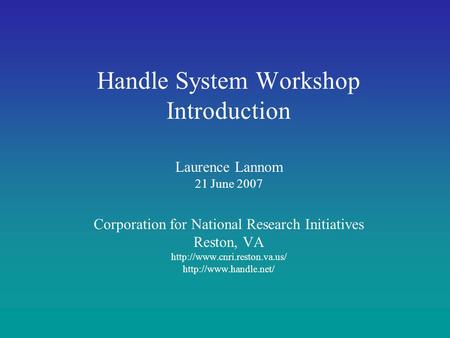Handle System Workshop Introduction Laurence Lannom 21 June 2007 Corporation for National Research Initiatives Reston, VA