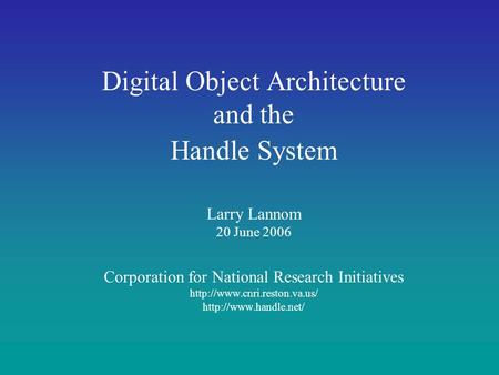 Digital Object Architecture and the Handle System Larry Lannom 20 June 2006 Corporation for National Research Initiatives