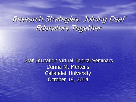 Research Strategies: Joining Deaf Educators Together Deaf Education Virtual Topical Seminars Donna M. Mertens Gallaudet University October 19, 2004.