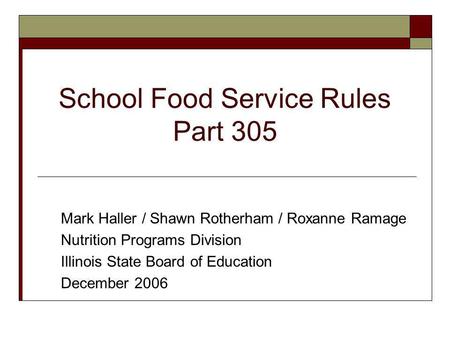 School Food Service Rules Part 305 Mark Haller / Shawn Rotherham / Roxanne Ramage Nutrition Programs Division Illinois State Board of Education December.