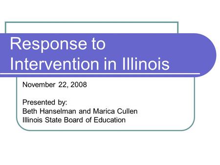 Response to Intervention in Illinois November 22, 2008 Presented by: Beth Hanselman and Marica Cullen Illinois State Board of Education.