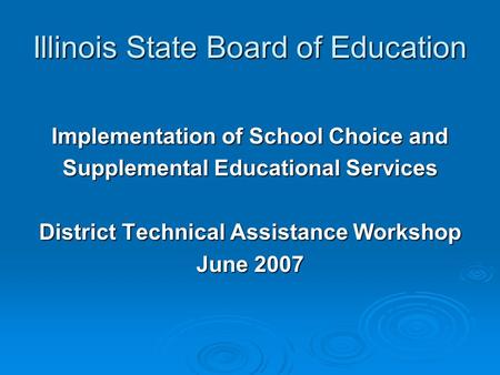 Illinois State Board of Education Implementation of School Choice and Supplemental Educational Services District Technical Assistance Workshop June 2007.
