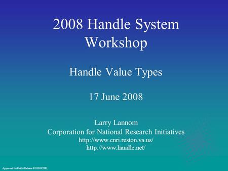 2008 Handle System Workshop Handle Value Types 17 June 2008 Larry Lannom Corporation for National Research Initiatives