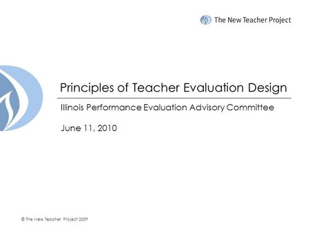 © The New Teacher Project 2009 Principles of Teacher Evaluation Design Illinois Performance Evaluation Advisory Committee June 11, 2010.