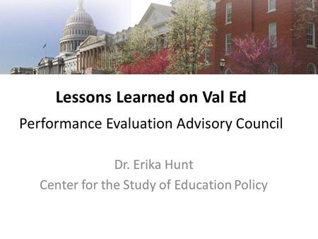 Lessons Learned on Val Ed Performance Evaluation Advisory Council Dr. Erika Hunt Center for the Study of Education Policy.