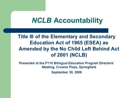 NCLB Accountability Title III of the Elementary and Secondary Education Act of 1965 (ESEA) as Amended by the No Child Left Behind Act of 2001 (NCLB) Presented.