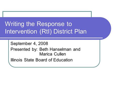 Writing the Response to Intervention (RtI) District Plan September 4, 2008 Presented by:Beth Hanselman and Marica Cullen Illinois State Board of Education.