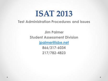 ISAT 2013 Test Administration Procedures and Issues Jim Palmer Student Assessment Division 866/317-6034 217/782-4823.