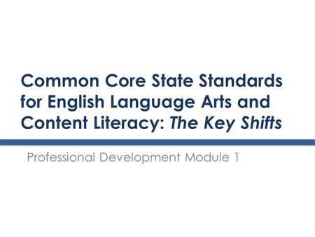 Common Core State Standards for English Language Arts and Content Literacy: The Key Shifts Professional Development Module 1.