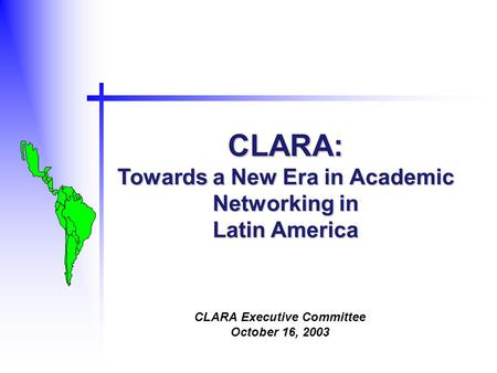 CLARA: Towards a New Era in Academic Networking in Latin America CLARA Executive Committee October 16, 2003.