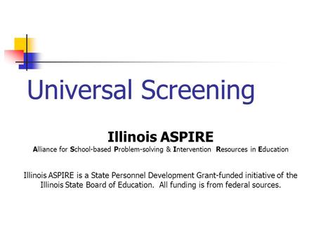 Universal Screening Illinois ASPIRE Alliance for School-based Problem-solving & Intervention Resources in Education Illinois ASPIRE is a State Personnel.