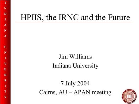 INDIANAUNIVERSITYINDIANAUNIVERSITY HPIIS, the IRNC and the Future Jim Williams Indiana University 7 July 2004 Cairns, AU – APAN meeting.