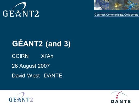 Connect. Communicate. Collaborate GÉANT2 (and 3) CCIRN XiAn 26 August 2007 David West DANTE.