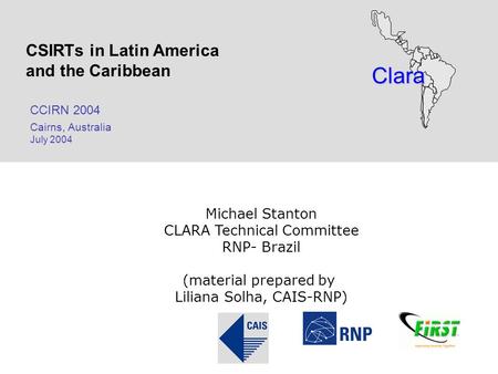 Clara CSIRTs in Latin America and the Caribbean CCIRN 2004 Cairns, Australia July 2004 Michael Stanton CLARA Technical Committee RNP- Brazil (material.
