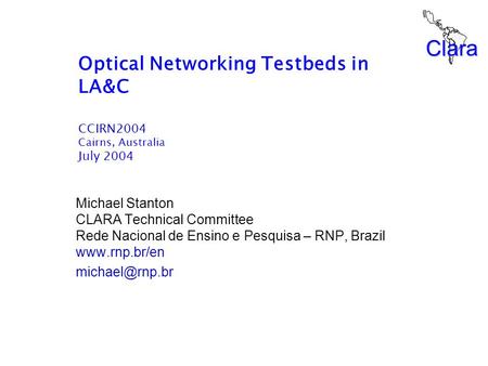 Clara Optical Networking Testbeds in LA&C CCIRN2004 Cairns, Australia July 2004 Michael Stanton CLARA Technical Committee Rede Nacional de Ensino e Pesquisa.
