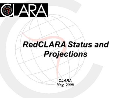 RedCLARA Status and Projections CLARA May, 2008. ALICE Project 18 Latin American Countries and 4 European NRENs Creation of CLARA, the organization of.