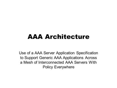AAA Architecture Use of a AAA Server Application Specification to Support Generic AAA Applications Across a Mesh of Interconnected AAA Servers With Policy.