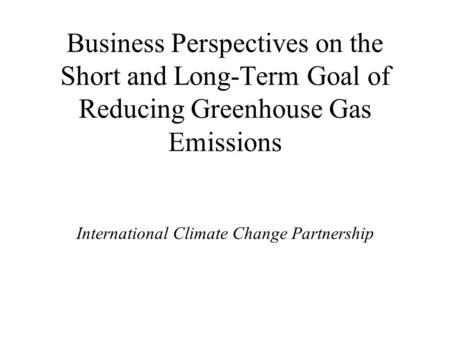 Business Perspectives on the Short and Long-Term Goal of Reducing Greenhouse Gas Emissions International Climate Change Partnership.