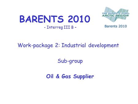BARENTS 2010 - Interreg III B – Work-package 2: Industrial development Sub-group Oil & Gas Supplier.