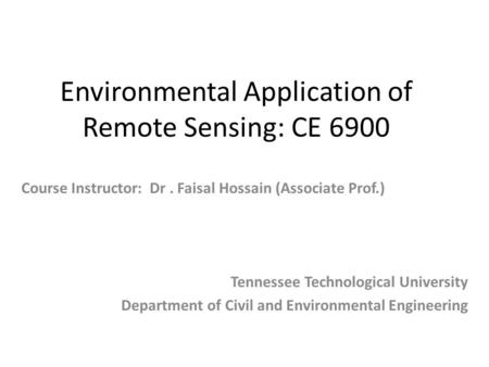 Environmental Application of Remote Sensing: CE 6900 Tennessee Technological University Department of Civil and Environmental Engineering Course Instructor: