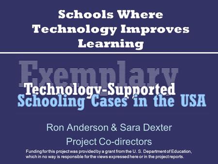 Schools Where Technology Improves Learning Ron Anderson & Sara Dexter Project Co-directors Funding for this project was provided by a grant from the U.