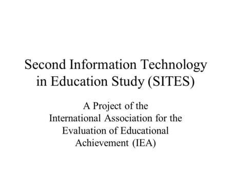 Second Information Technology in Education Study (SITES) A Project of the International Association for the Evaluation of Educational Achievement (IEA)