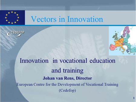 1 Vectors in Innovation Innovation in vocational education and training Johan van Rens, Director European Centre for the Development of Vocational Training.