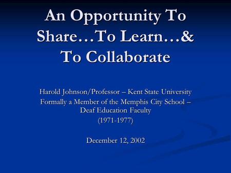 An Opportunity To Share…To Learn…& To Collaborate Harold Johnson/Professor – Kent State University Formally a Member of the Memphis City School – Deaf.