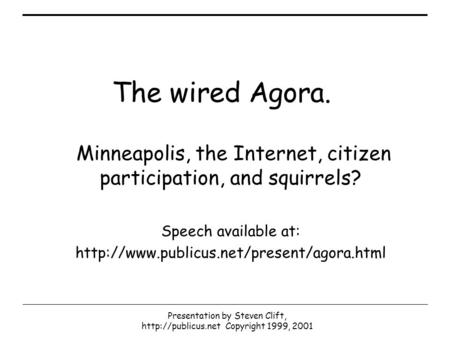 Presentation by Steven Clift,  Copyright 1999, 2001 The wired Agora. Minneapolis, the Internet, citizen participation, and squirrels?