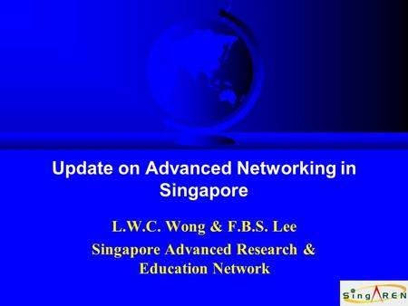 Update on Advanced Networking in Singapore L.W.C. Wong & F.B.S. Lee Singapore Advanced Research & Education Network.