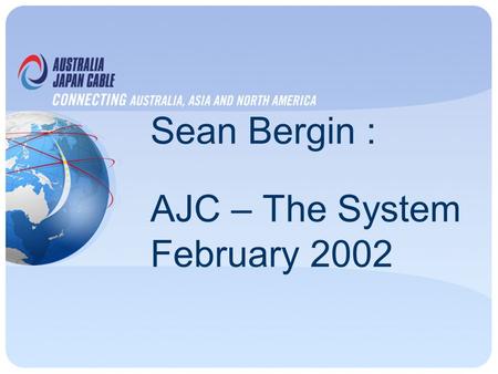 Sean Bergin : AJC – The System February 2002. Network Description 12,700km, 2 Fibre Pair Collapsed Ring Configuration Design capacity 320 + 320 Gbit/s.