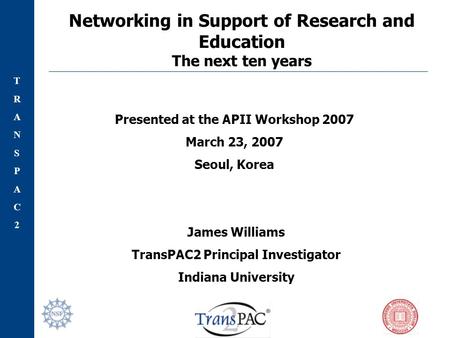 TRANSPAC2TRANSPAC2 Networking in Support of Research and Education The next ten years James Williams TransPAC2 Principal Investigator Indiana University.