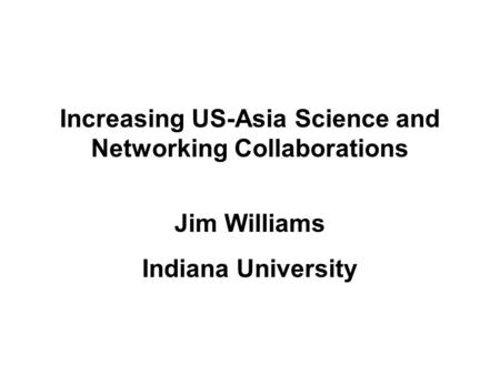 Increasing US-Asia Science and Networking Collaborations Jim Williams Indiana University.