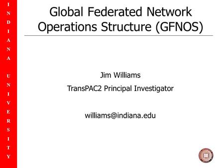 INDIANAUNIVERSITYINDIANAUNIVERSITY Global Federated Network Operations Structure (GFNOS) Jim Williams TransPAC2 Principal Investigator
